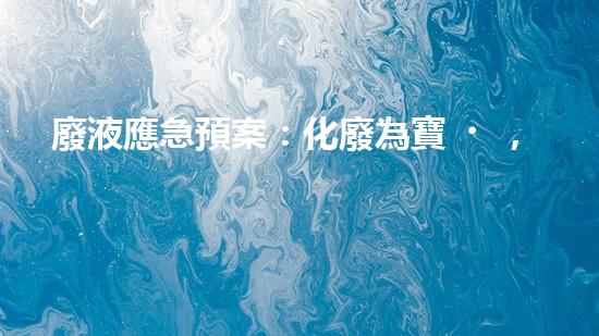 廢液應急預案：化廢為寶，安全無憂！